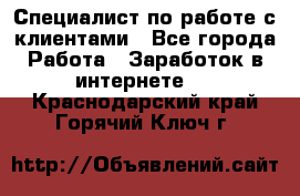 Специалист по работе с клиентами - Все города Работа » Заработок в интернете   . Краснодарский край,Горячий Ключ г.